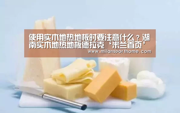 使用实木地热地板时要注意什么?湖南实木地热地板德拉克‘米兰首页’(图1) 米兰官网