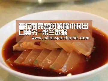 塞拉利昂暂时解除木材出口禁令-米兰数据(图1) 米兰体验