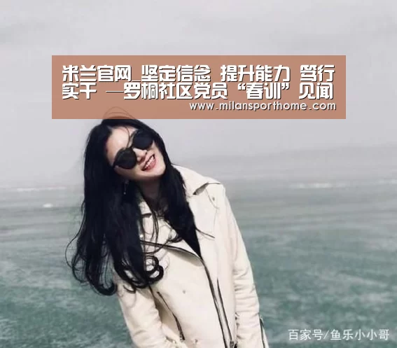 米兰官网_坚定信念 提升能力 笃行实干 —罗桐社区党员“春训”见闻(图1) 米兰官网