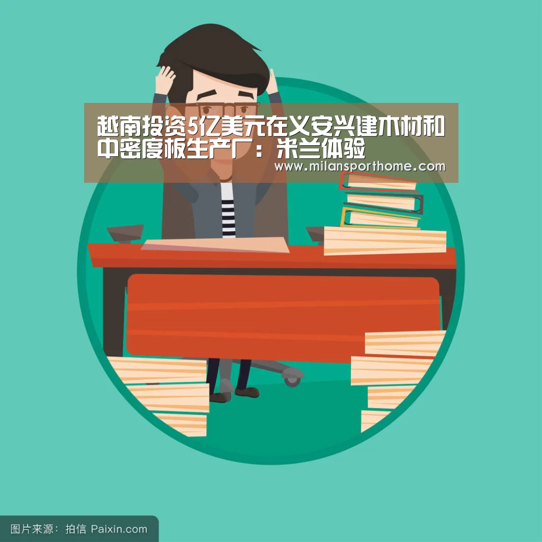 越南投资5亿美元在义安兴建木材和中密度板生产厂:米兰体验(图3) 米兰体验