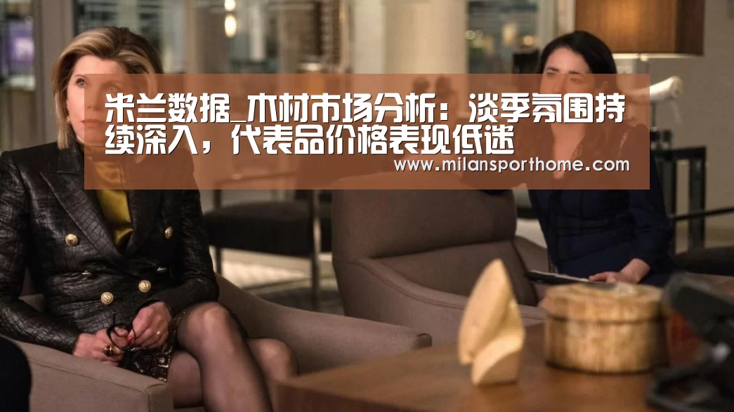 米兰数据_木材市场分析:淡季氛围持续深入,代表品价格表现低迷(图1) 米兰首页
