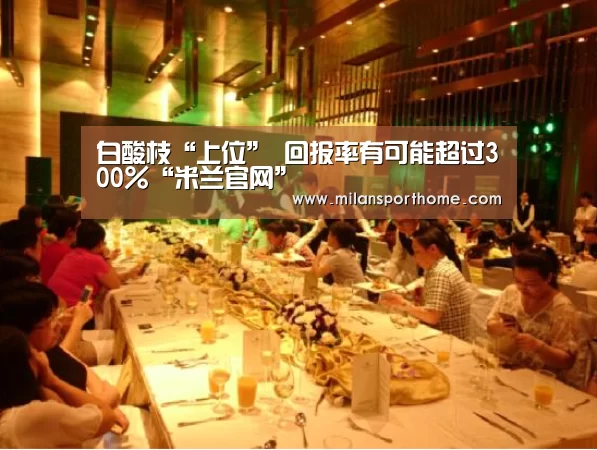 白酸枝“上位” 回报率有可能超过300%“米兰官网”(图4) 米兰体验